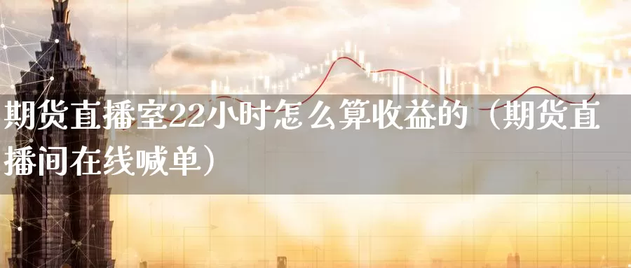 期货直播室22小时怎么算收益的（期货直播间在线喊单）_https://www.0bk8.com_原油期货_第1张