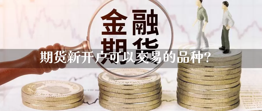 期货新开户可以交易的品种?_https://www.0bk8.com_原油期货_第1张