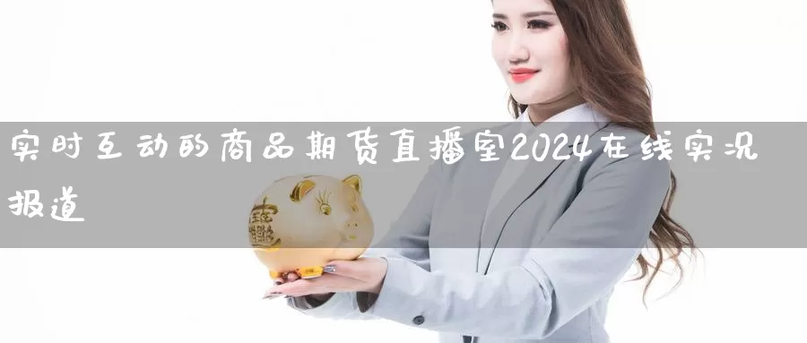 实时互动的商品期货直播室2024在线实况报道_https://www.0bk8.com_内盘期货_第1张