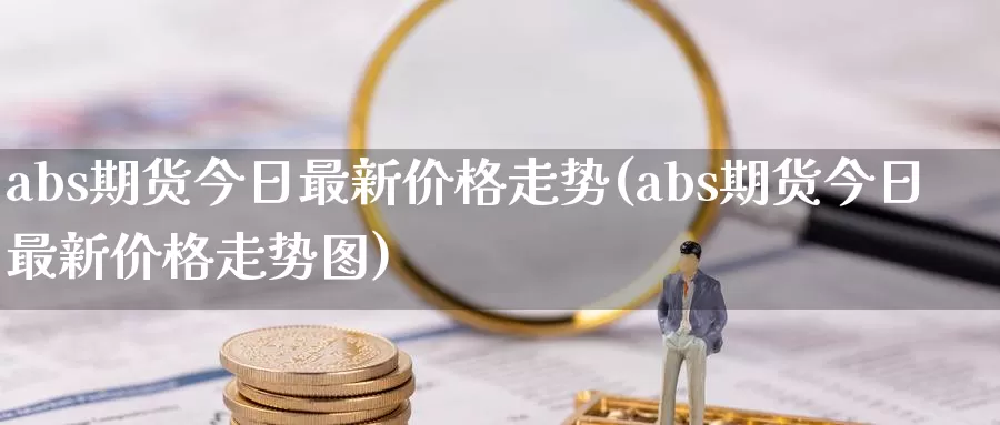 abs期货今日最新价格走势(abs期货今日最新价格走势图)_https://www.0bk8.com_农产品期货_第1张