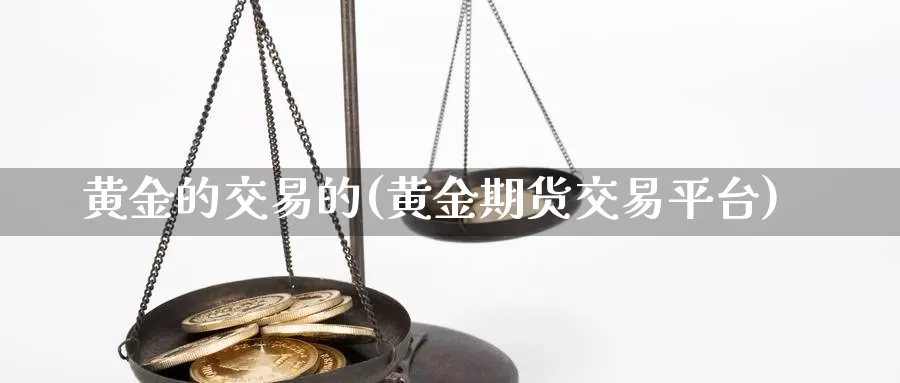 黄金的交易的(黄金期货交易平台)_https://www.0bk8.com_螺纹钢期货学院_第1张