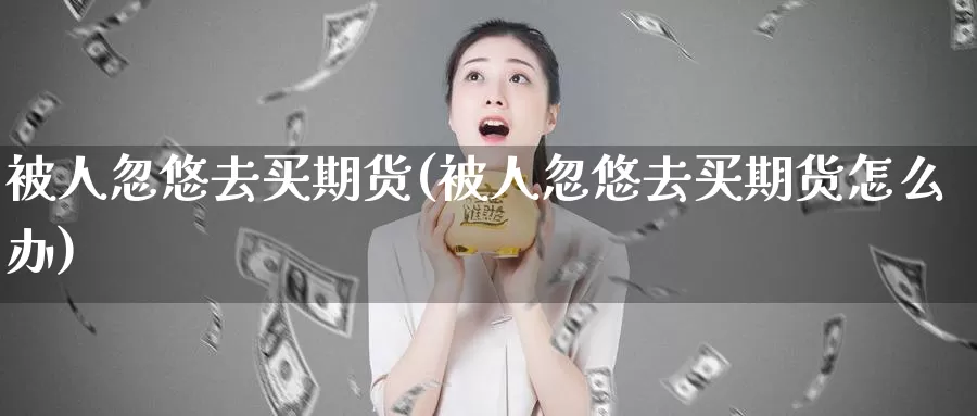 被人忽悠去买期货(被人忽悠去买期货怎么办)_https://www.0bk8.com_期货行情_第1张